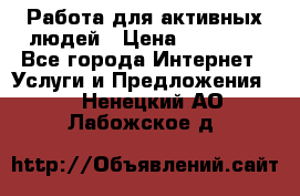 Работа для активных людей › Цена ­ 40 000 - Все города Интернет » Услуги и Предложения   . Ненецкий АО,Лабожское д.